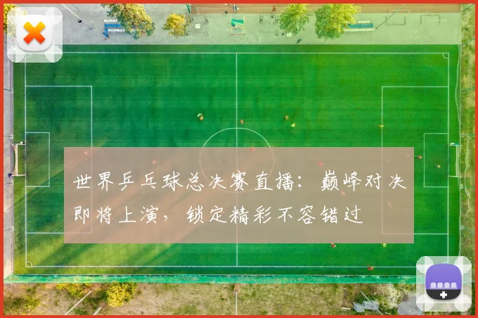 世界乒乓球总决赛直播：巅峰对决即将上演，锁定精彩不容错过