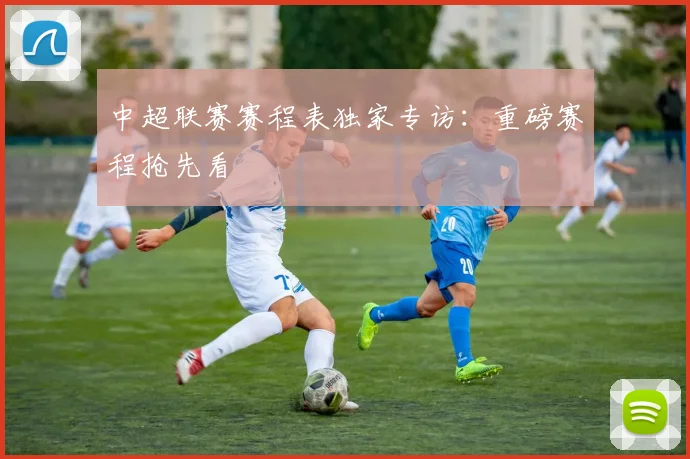 中超联赛赛程表独家专访：重磅赛程抢先看