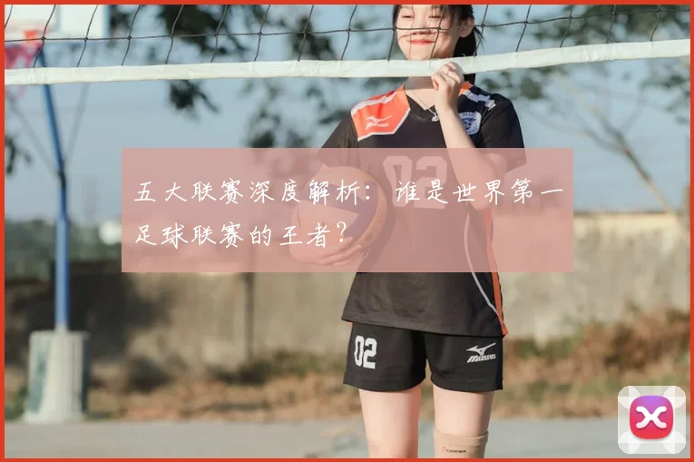 五大联赛深度解析：谁是世界第一足球联赛的王者？