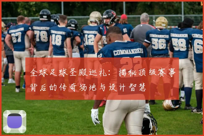 全球足球圣殿巡礼：揭秘顶级赛事背后的传奇场地与设计智慧