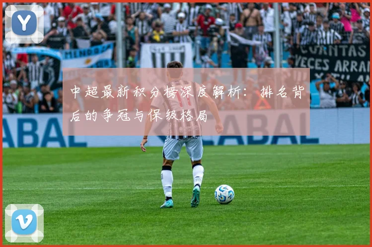 中超最新积分榜深度解析：排名背后的争冠与保级格局