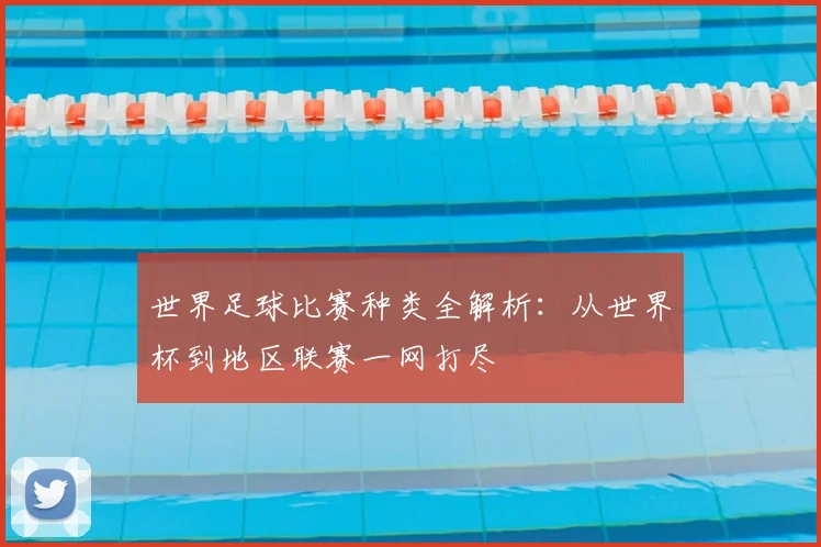 世界足球比赛种类全解析：从世界杯到地区联赛一网打尽