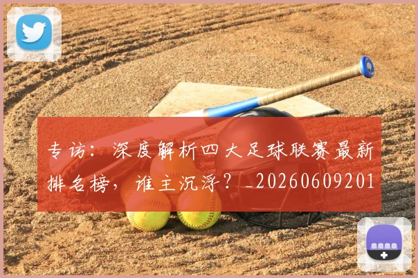 专访：深度解析四大足球联赛最新排名榜，谁主沉浮？_20260609201236