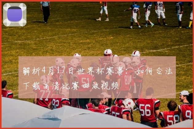 解析4月17日世界杯赛事：如何合法下载高清比赛回放视频
