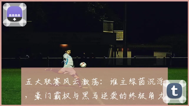 五大联赛风云激荡：谁主绿茵沉浮，豪门霸权与黑马逆袭的终极角力_20260611141841