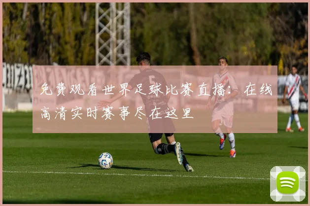 免费观看世界足球比赛直播：在线高清实时赛事尽在这里