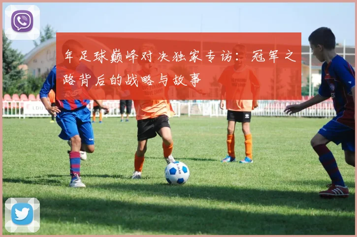 年足球巅峰对决独家专访：冠军之路背后的战略与故事