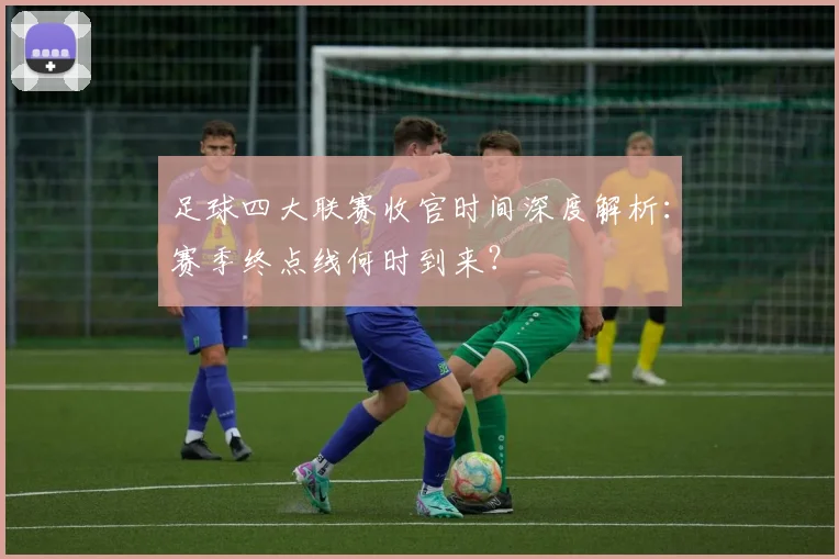 足球四大联赛收官时间深度解析：赛季终点线何时到来？