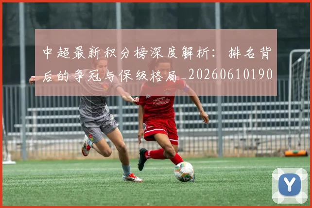 中超最新积分榜深度解析：排名背后的争冠与保级格局_20260610190413