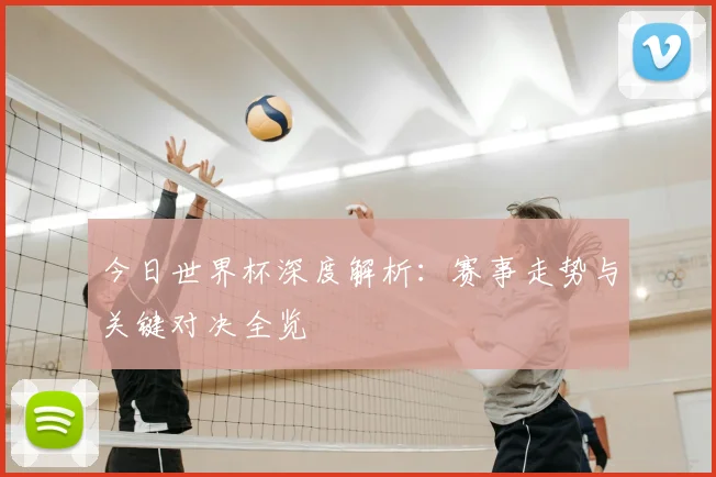 今日世界杯深度解析：赛事走势与关键对决全览