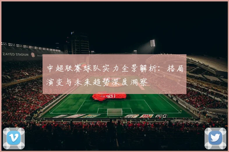 中超联赛球队实力全景解析：格局演变与未来趋势深度洞察