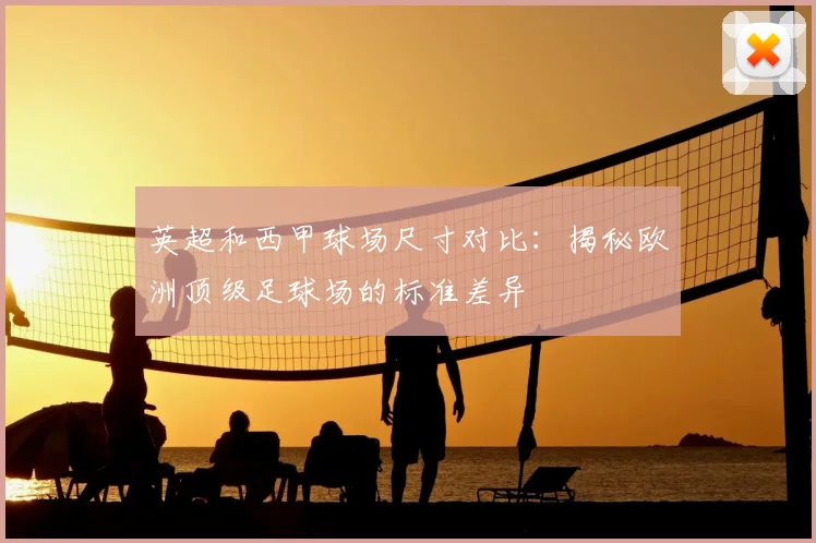 英超和西甲球场尺寸对比：揭秘欧洲顶级足球场的标准差异
