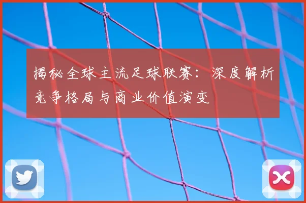 揭秘全球主流足球联赛：深度解析竞争格局与商业价值演变