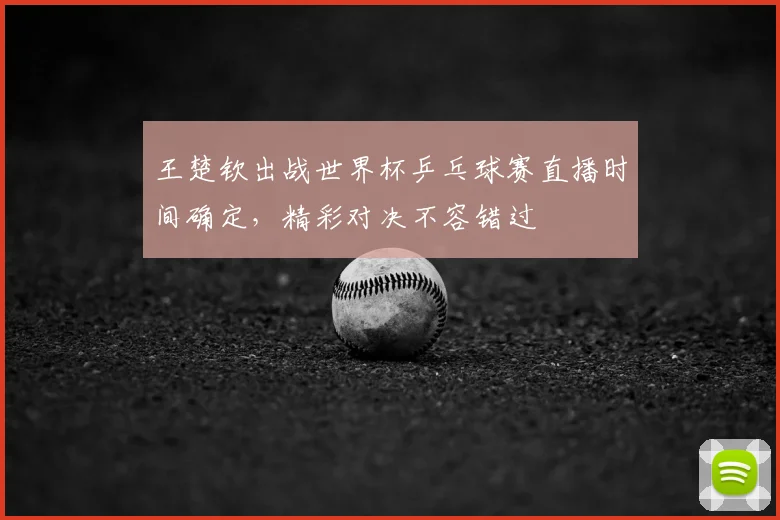王楚钦出战世界杯乒乓球赛直播时间确定，精彩对决不容错过