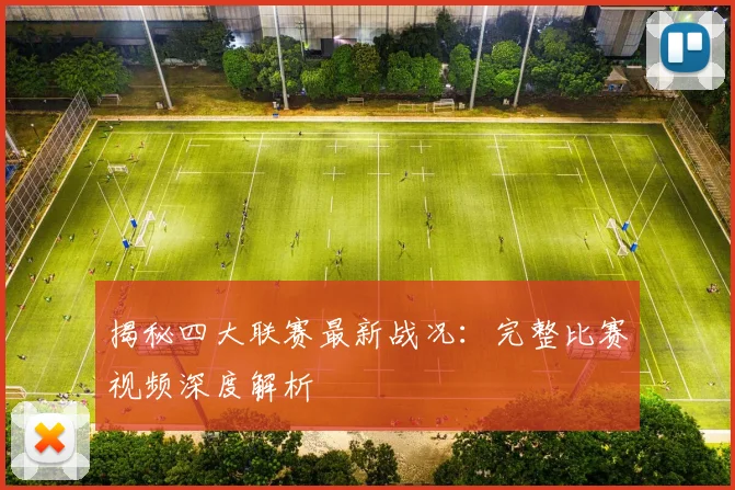 揭秘四大联赛最新战况：完整比赛视频深度解析