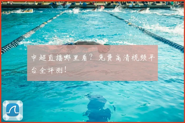 中超直播哪里看？免费高清视频平台全评测！
