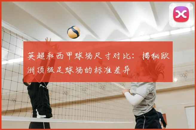 英超和西甲球场尺寸对比：揭秘欧洲顶级足球场的标准差异