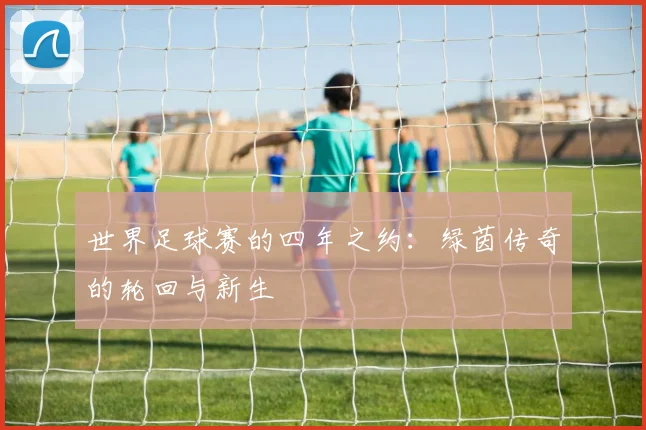 世界足球赛的四年之约：绿茵传奇的轮回与新生