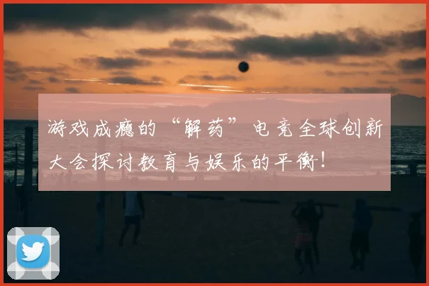 游戏成瘾的“解药”电竞全球创新大会探讨教育与娱乐的平衡！
