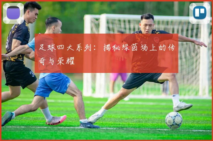 足球四大系列：揭秘绿茵场上的传奇与荣耀