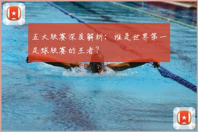 五大联赛深度解析：谁是世界第一足球联赛的王者？