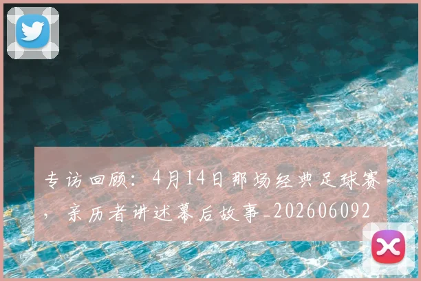 专访回顾：4月14日那场经典足球赛，亲历者讲述幕后故事_20260609201220
