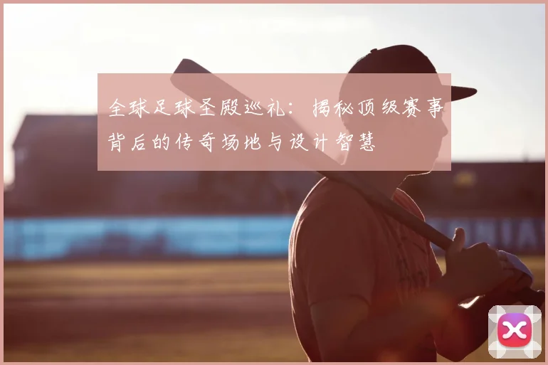 全球足球圣殿巡礼：揭秘顶级赛事背后的传奇场地与设计智慧