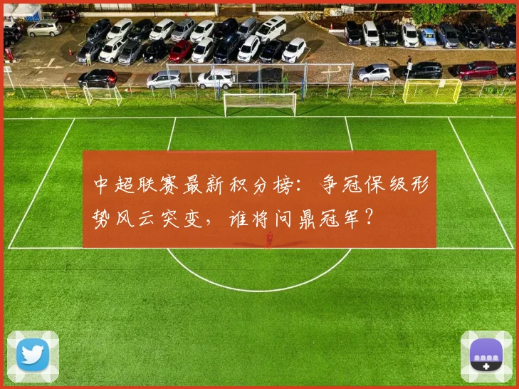 中超联赛最新积分榜：争冠保级形势风云突变，谁将问鼎冠军？