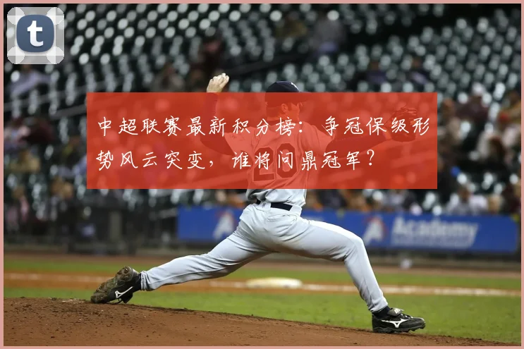 中超联赛最新积分榜：争冠保级形势风云突变，谁将问鼎冠军？