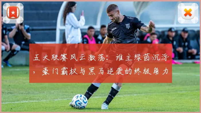 五大联赛风云激荡：谁主绿茵沉浮，豪门霸权与黑马逆袭的终极角力_20260611141841
